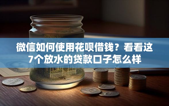 微信如何使用花呗借钱？看看这7个放水的贷款口子怎么样