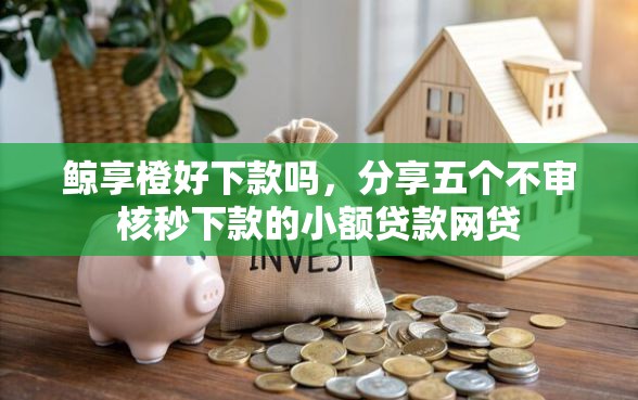 鲸享橙好下款吗，分享五个不审核秒下款的小额贷款网贷