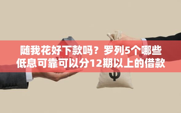随我花好下款吗？罗列5个哪些低息可靠可以分12期以上的借款平台