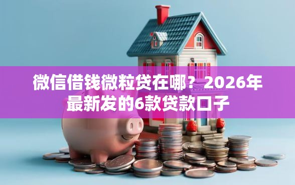 微信借钱微粒贷在哪？2026年最新发的6款贷款口子