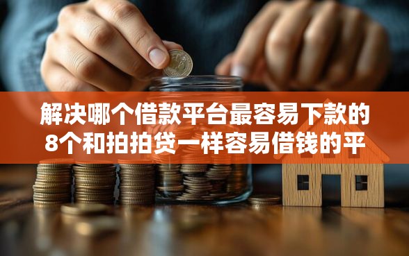 解决哪个借款平台最容易下款的8个和拍拍贷一样容易借钱的平台分享