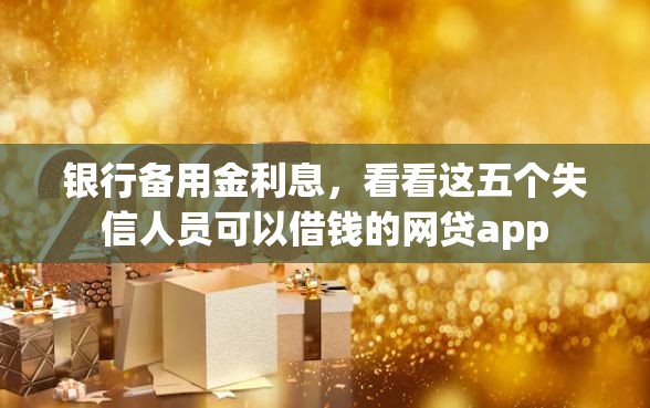 银行备用金利息，看看这五个失信人员可以借钱的网贷app