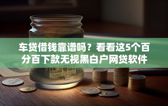 车贷借钱靠谱吗？看看这5个百分百下款无视黑白户网贷软件