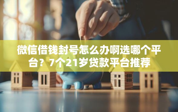 微信借钱封号怎么办啊选哪个平台？7个21岁贷款平台推荐