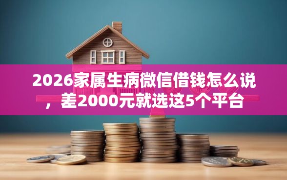 2026家属生病微信借钱怎么说，差2000元就选这5个平台