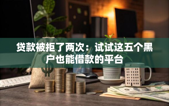 贷款被拒了两次：试试这五个黑户也能借款的平台