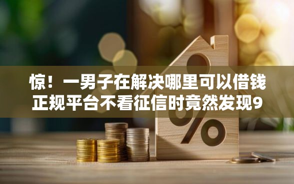 惊！一男子在解决哪里可以借钱正规平台不看征信时竟然发现9个微信里可以借钱的平台，事后分享了出来