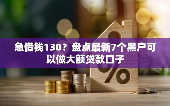急借钱130？盘点最新7个黑户可以做大额贷款口子