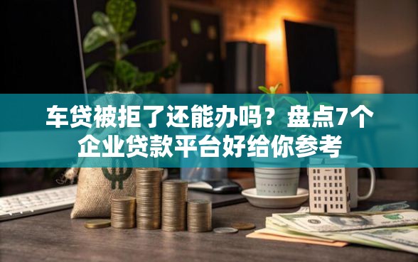 车贷被拒了还能办吗？盘点7个企业贷款平台好给你参考