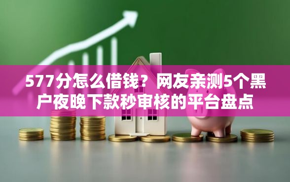 577分怎么借钱？网友亲测5个黑户夜晚下款秒审核的平台盘点