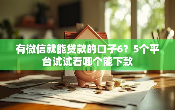 有微信就能贷款的口子6？5个平台试试看哪个能下款