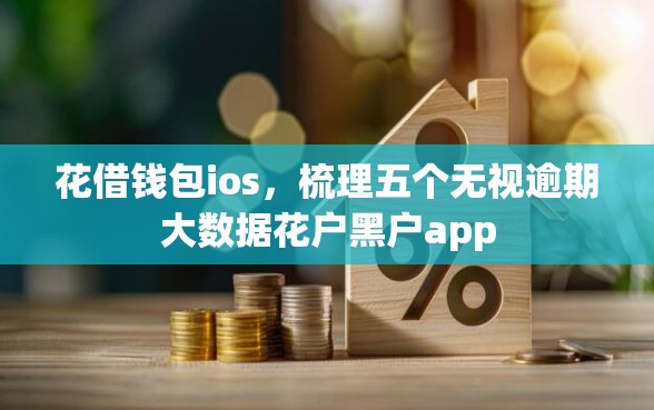 花借钱包ios，梳理五个无视逾期大数据花户黑户app