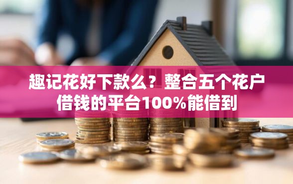 趣记花好下款么？整合五个花户借钱的平台100%能借到