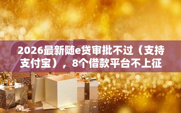 2026最新随e贷审批不过（支持支付宝），8个借款平台不上征信的无私分享