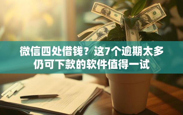 微信四处借钱？这7个逾期太多仍可下款的软件值得一试