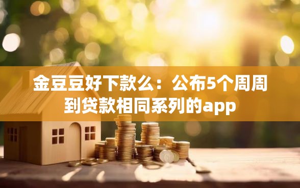 金豆豆好下款么：公布5个周周到贷款相同系列的app