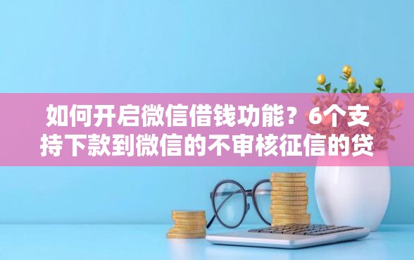 如何开启微信借钱功能？6个支持下款到微信的不审核征信的贷款平台