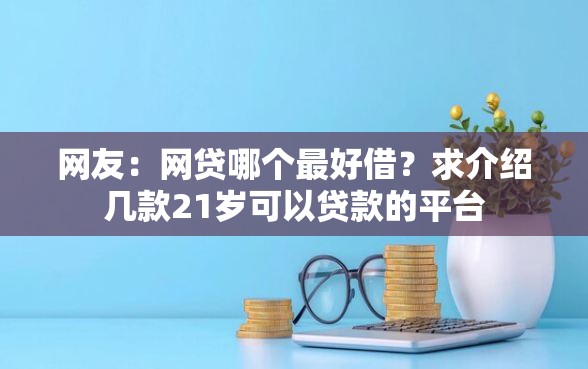 网友：网贷哪个最好借？求介绍几款21岁可以贷款的平台
