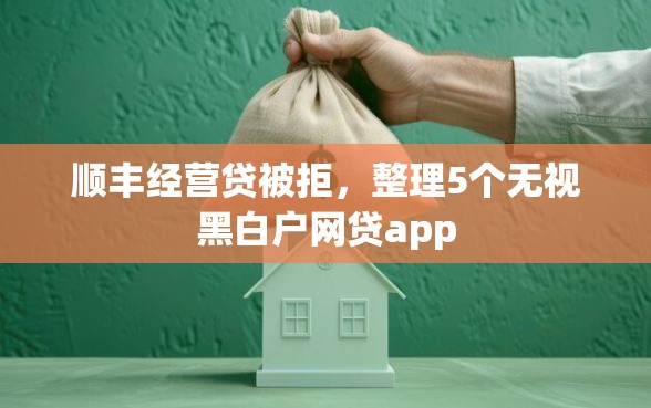 顺丰经营贷被拒，整理5个无视黑白户网贷app