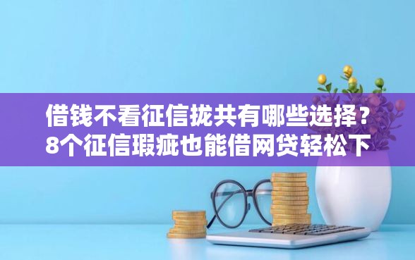 借钱不看征信拢共有哪些选择？8个征信瑕疵也能借网贷轻松下款的口子详解