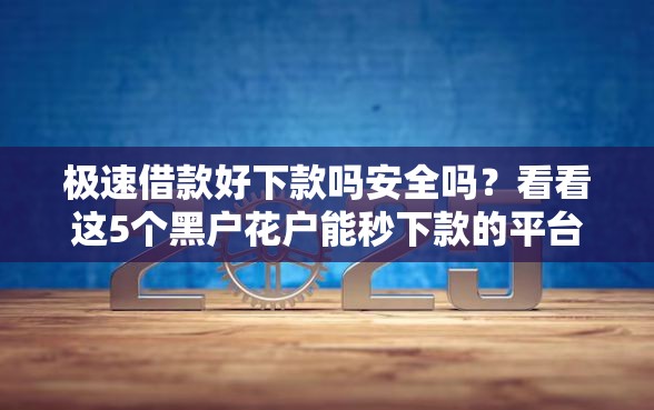 极速借款好下款吗安全吗？看看这5个黑户花户能秒下款的平台怎么样
