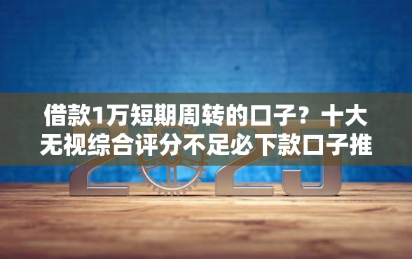 借款1万短期周转的口子？十大无视综合评分不足必下款口子推荐