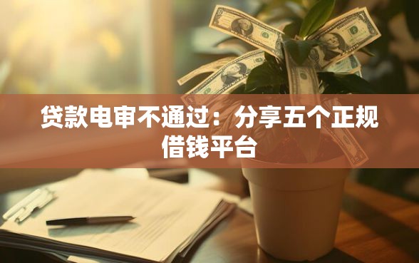 贷款电审不通过：分享五个正规借钱平台