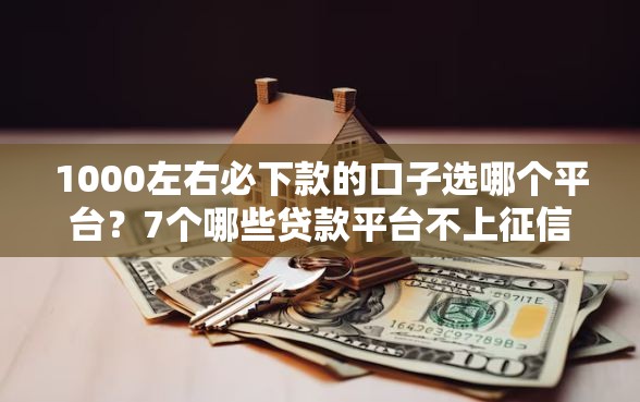 1000左右必下款的口子选哪个平台？7个哪些贷款平台不上征信推荐