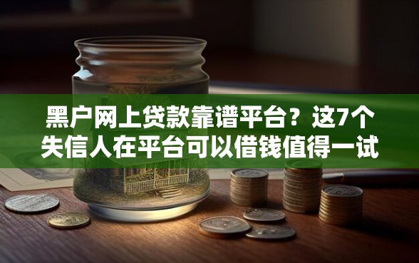 黑户网上贷款靠谱平台？这7个失信人在平台可以借钱值得一试