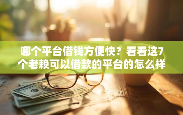 哪个平台借钱方便快？看看这7个老赖可以借款的平台的怎么样
