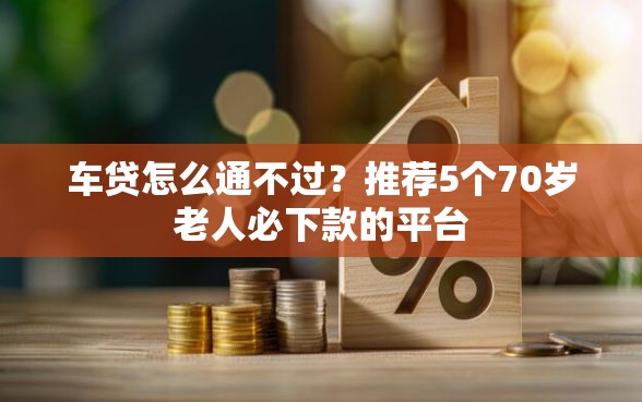 车贷怎么通不过？推荐5个70岁老人必下款的平台