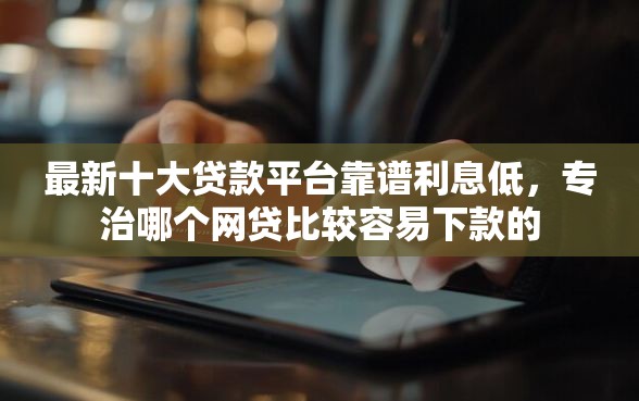 最新十大贷款平台靠谱利息低，专治哪个网贷比较容易下款的