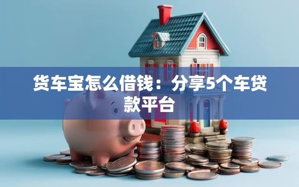 货车宝怎么借钱：分享5个车贷款平台