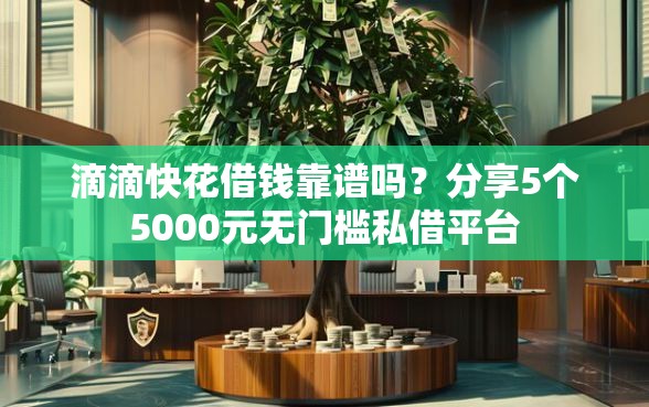 滴滴快花借钱靠谱吗？分享5个5000元无门槛私借平台