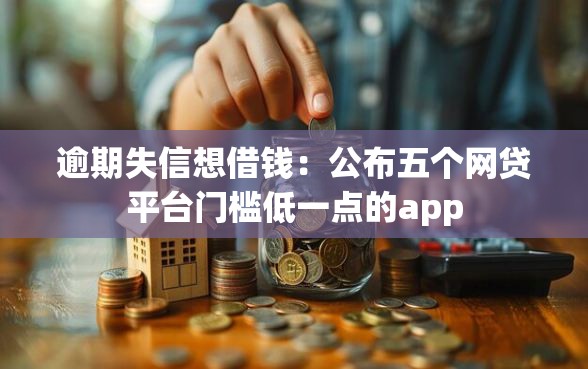逾期失信想借钱：公布五个网贷平台门槛低一点的app