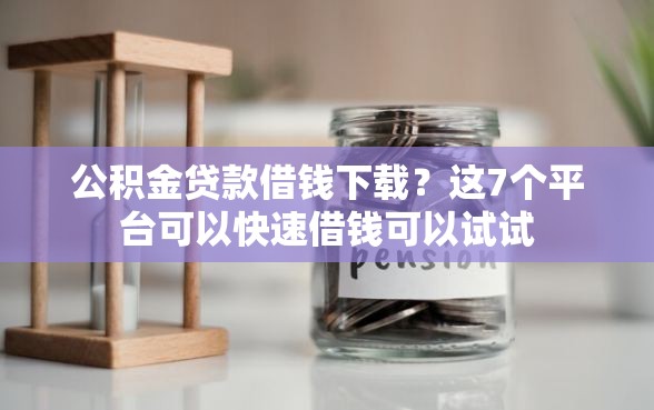 公积金贷款借钱下载？这7个平台可以快速借钱可以试试