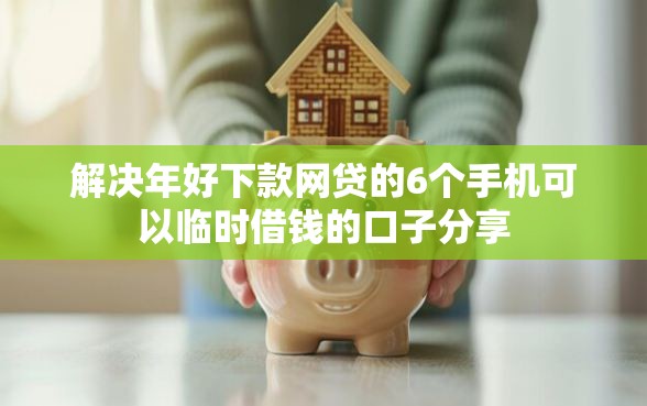 解决年好下款网贷的6个手机可以临时借钱的口子分享