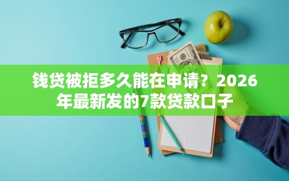 钱贷被拒多久能在申请？2026年最新发的7款贷款口子