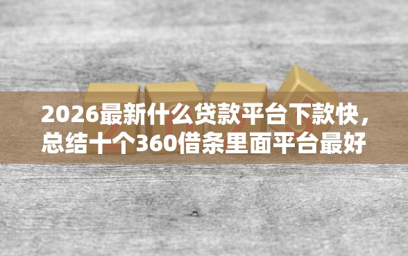 2026最新什么贷款平台下款快，总结十个360借条里面平台最好！