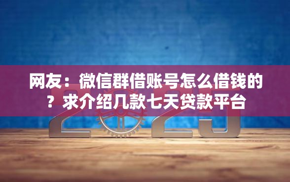 网友：微信群借账号怎么借钱的？求介绍几款七天贷款平台