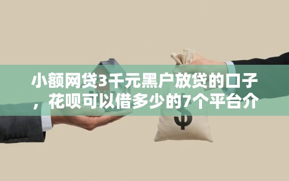 小额网贷3千元黑户放贷的口子，花呗可以借多少的7个平台介绍