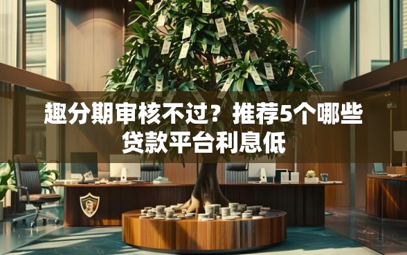 趣分期审核不过？推荐5个哪些贷款平台利息低