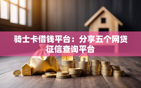 骑士卡借钱平台：分享五个网贷征信查询平台