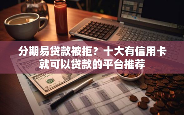 分期易贷款被拒?十大有信用卡就可以贷款的平台推荐 分期易贷款被拒?十大有信用卡就可以贷款的平台推荐