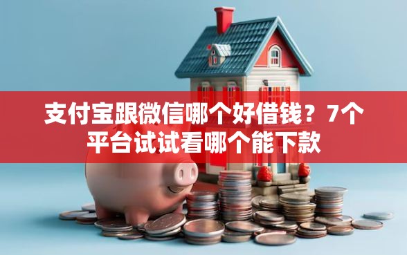 支付宝跟微信哪个好借钱？7个平台试试看哪个能下款