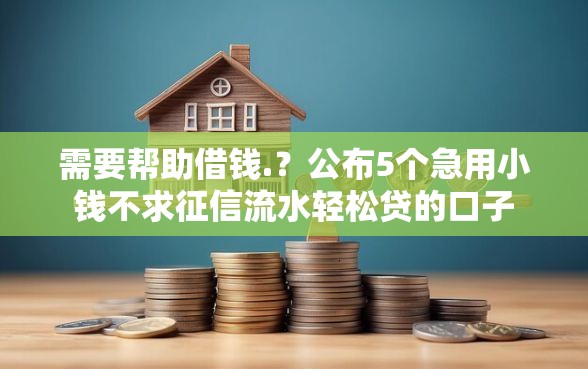 需要帮助借钱.？公布5个急用小钱不求征信流水轻松贷的口子