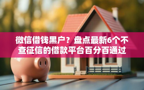 微信借钱黑户？盘点最新6个不查征信的借款平台百分百通过