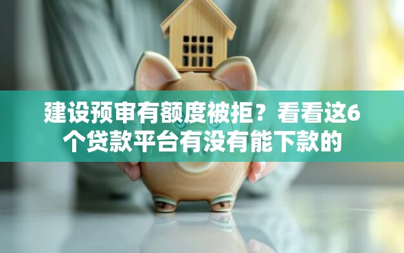 建设预审有额度被拒？看看这6个贷款平台有没有能下款的