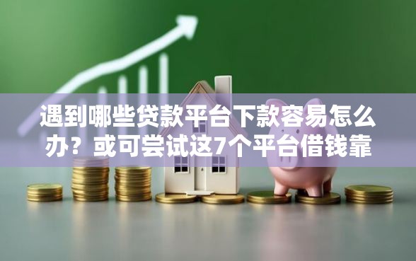 遇到哪些贷款平台下款容易怎么办？或可尝试这7个平台借钱靠谱