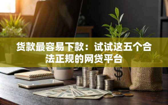 货款最容易下款：试试这五个合法正规的网贷平台